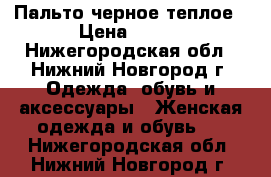 Пальто черное теплое › Цена ­ 800 - Нижегородская обл., Нижний Новгород г. Одежда, обувь и аксессуары » Женская одежда и обувь   . Нижегородская обл.,Нижний Новгород г.